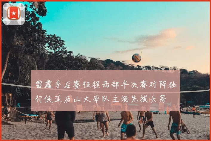 雷霆季后赛征程西部半决赛对阵独行侠亚历山大率队主场先拔头筹