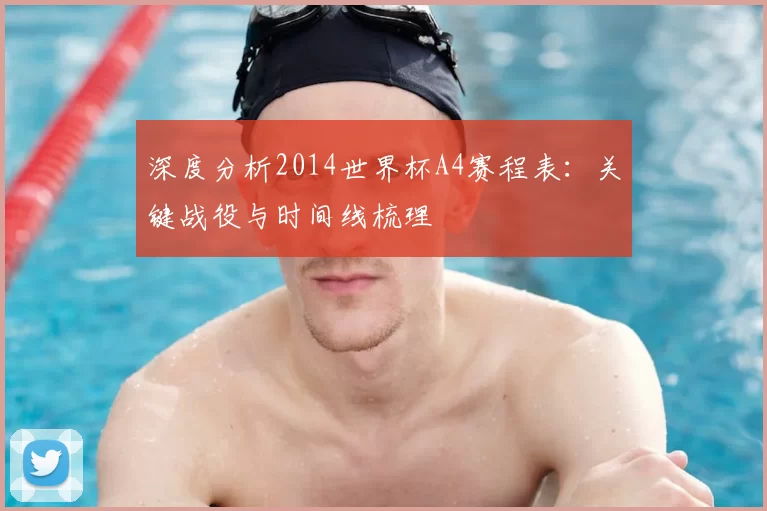 深度分析2014世界杯A4赛程表：关键战役与时间线梳理