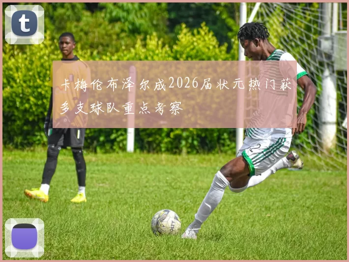 卡梅伦布泽尔成2026届状元热门获多支球队重点考察