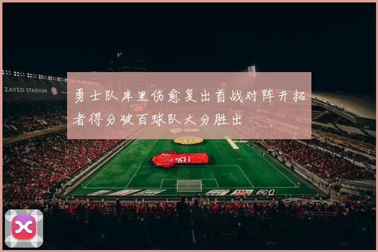 勇士队库里伤愈复出首战对阵开拓者得分破百球队大分胜出