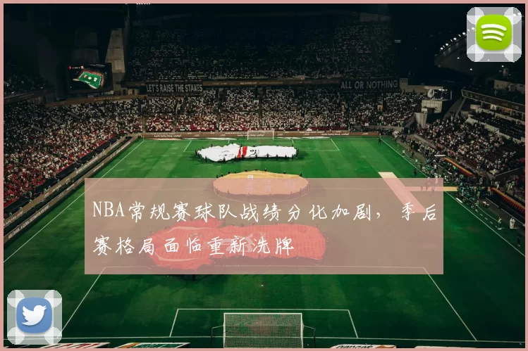 NBA常规赛球队战绩分化加剧，季后赛格局面临重新洗牌