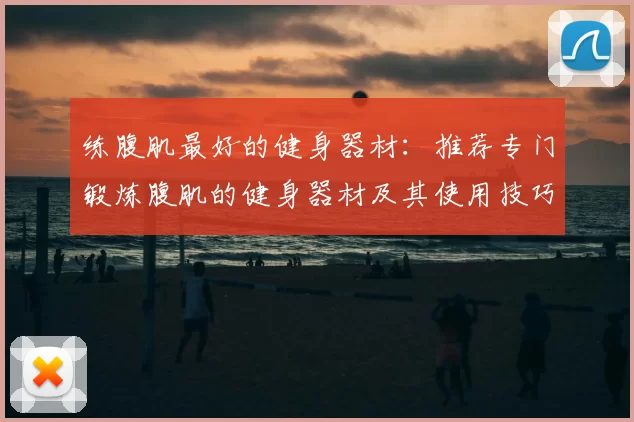 练腹肌最好的健身器材：推荐专门锻炼腹肌的健身器材及其使用技巧