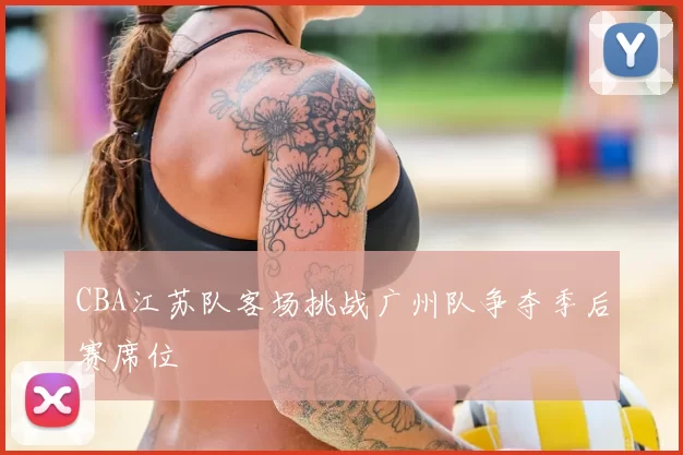 CBA江苏队客场挑战广州队争夺季后赛席位