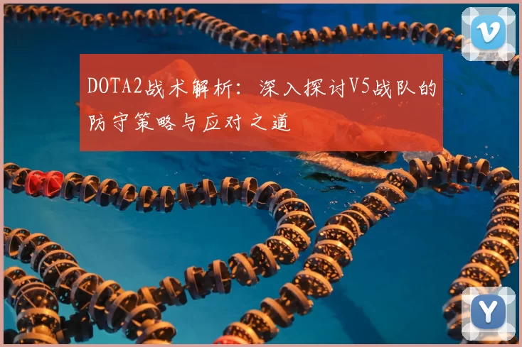 DOTA2战术解析：深入探讨V5战队的防守策略与应对之道