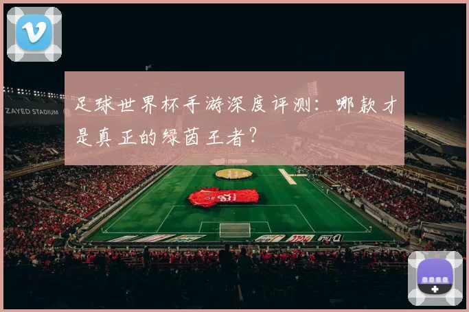 足球世界杯手游深度评测:哪款才是真正的绿茵王者?