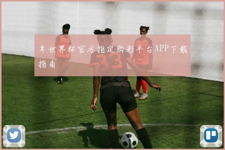 年世界杯官方指定购彩平台APP下载指南