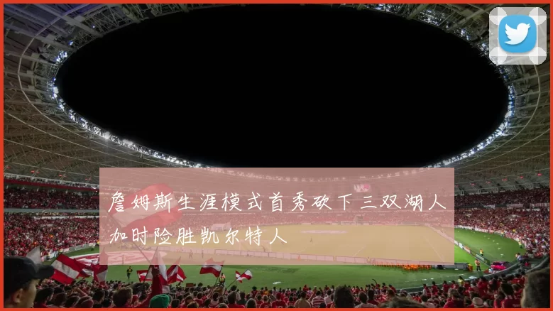 詹姆斯生涯模式首秀砍下三双湖人加时险胜凯尔特人