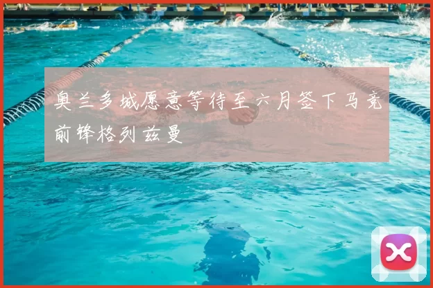 奥兰多城愿意等待至六月签下马竞前锋格列兹曼