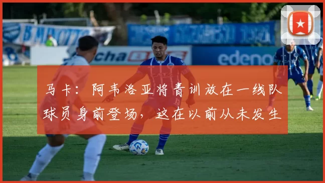 马卡:阿韦洛亚将青训放在一线队球员身前登场,这在以前从未发生