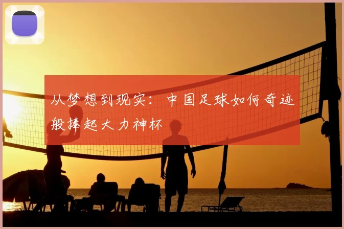 从梦想到现实:中国足球如何奇迹般捧起大力神杯