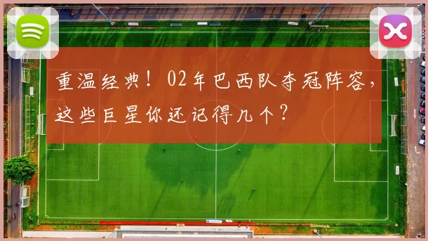 重温经典!02年巴西队夺冠阵容,这些巨星你还记得几个?
