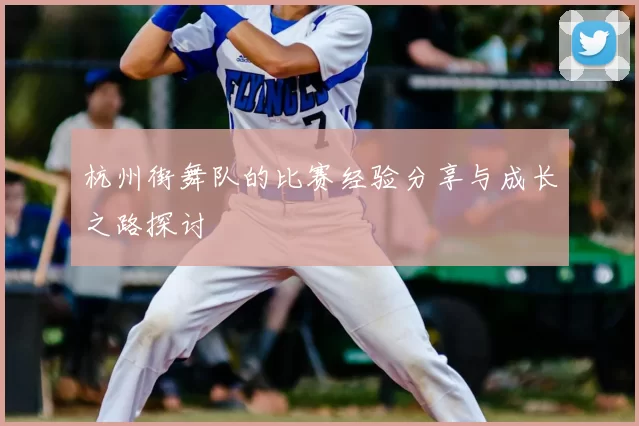 杭州街舞队的比赛经验分享与成长之路探讨