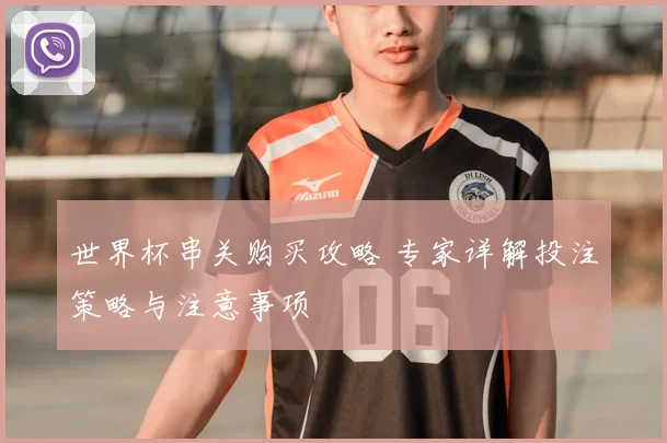 世界杯串关购买攻略 专家详解投注策略与注意事项