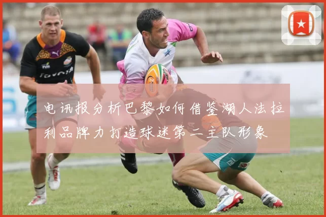 电讯报分析巴黎如何借鉴湖人法拉利品牌力打造球迷第二主队形象