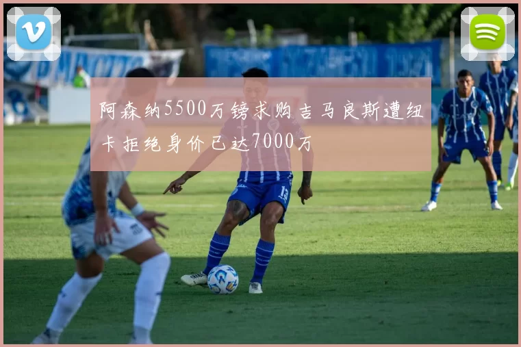 阿森纳5500万镑求购吉马良斯遭纽卡拒绝身价已达7000万