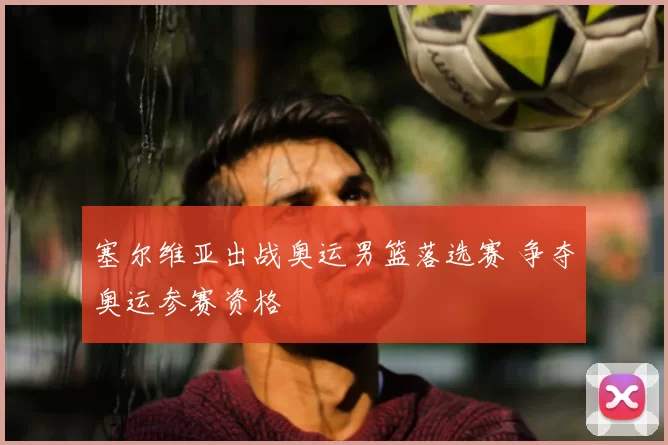 塞尔维亚出战奥运男篮落选赛 争夺奥运参赛资格