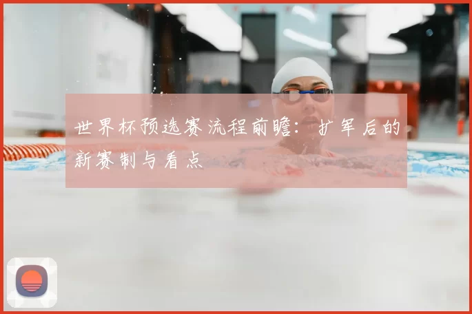 世界杯预选赛流程前瞻：扩军后的新赛制与看点