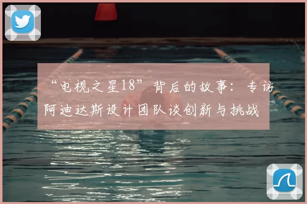 “电视之星18”背后的故事:专访阿迪达斯设计团队谈创新与挑战