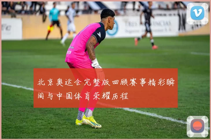 北京奥运会完整版回顾赛事精彩瞬间与中国体育荣耀历程