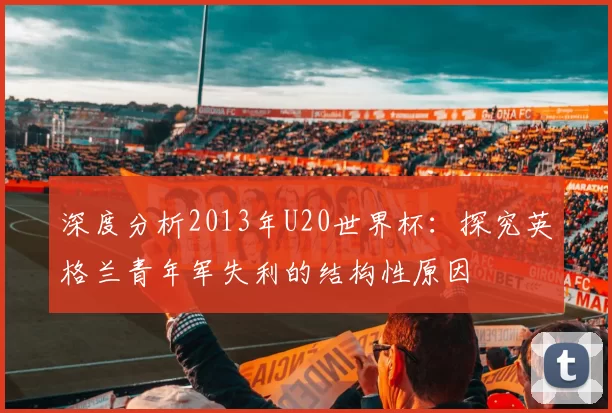 深度分析2013年U20世界杯:探究英格兰青年军失利的结构性原因