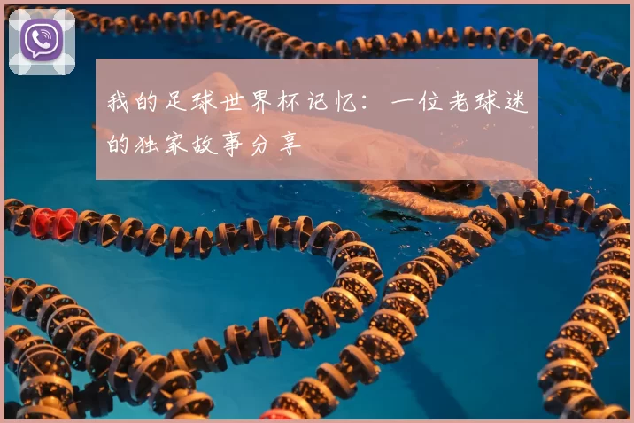 我的足球世界杯记忆：一位老球迷的独家故事分享