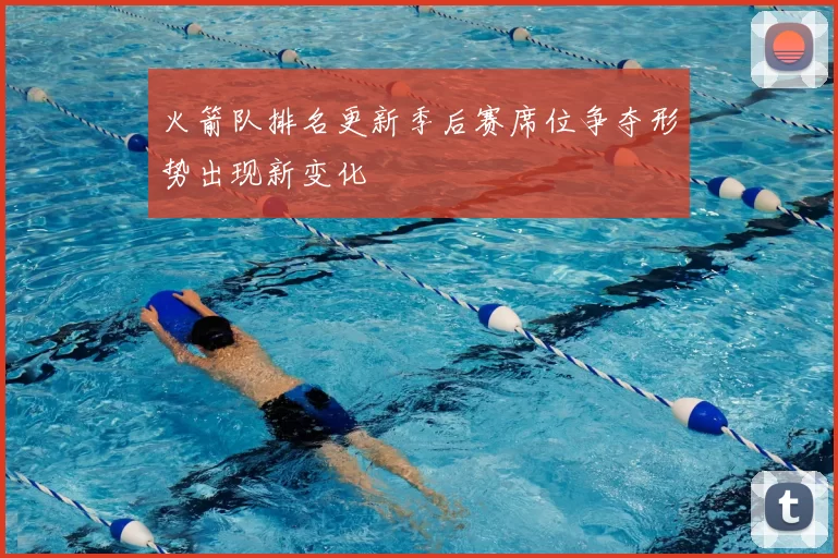 火箭队排名更新季后赛席位争夺形势出现新变化