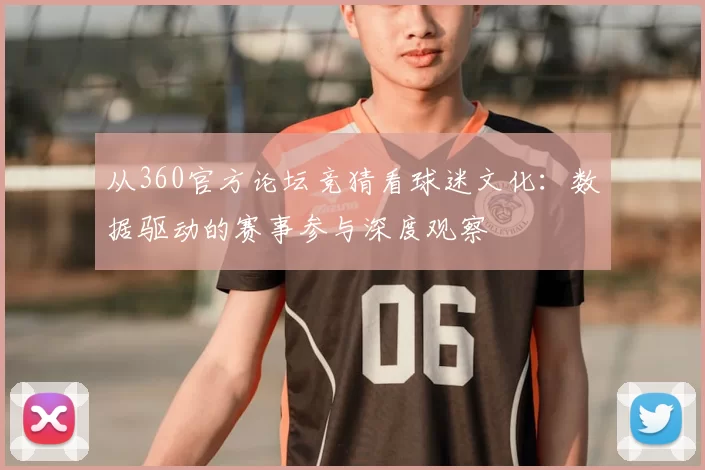 从360官方论坛竞猜看球迷文化:数据驱动的赛事参与深度观察