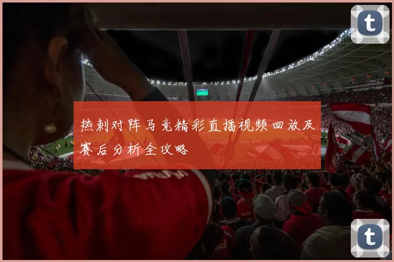 热刺对阵马竞精彩直播视频回放及赛后分析全攻略