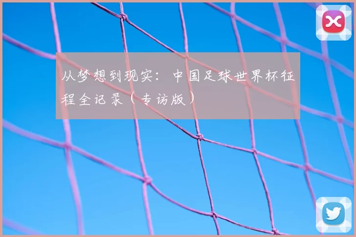 从梦想到现实:中国足球世界杯征程全记录(专访版)