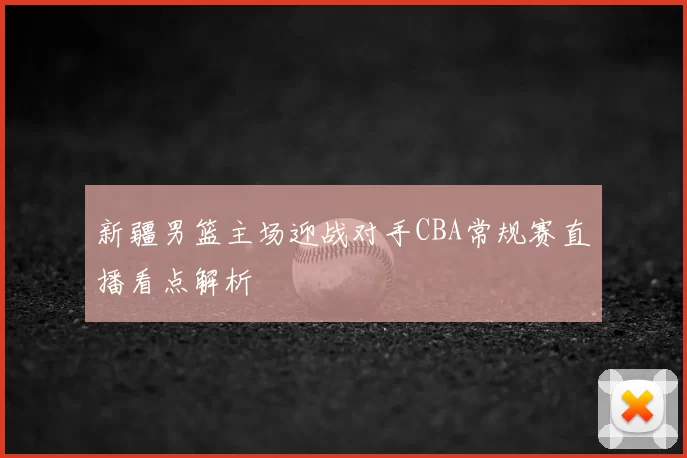 新疆男篮主场迎战对手CBA常规赛直播看点解析