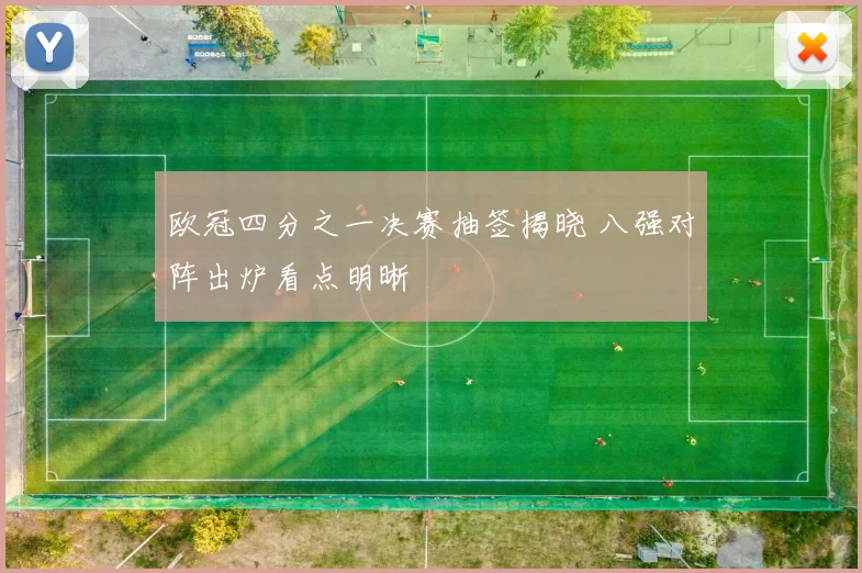 欧冠四分之一决赛抽签揭晓 八强对阵出炉看点明晰
