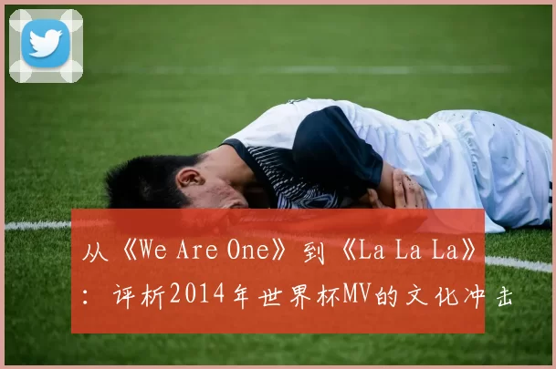 从《We Are One》到《La La La》：评析2014年世界杯MV的文化冲击