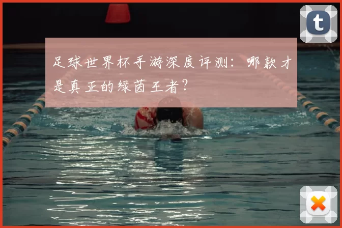 足球世界杯手游深度评测:哪款才是真正的绿茵王者?