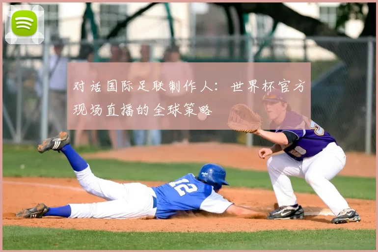 对话国际足联制作人：世界杯官方现场直播的全球策略