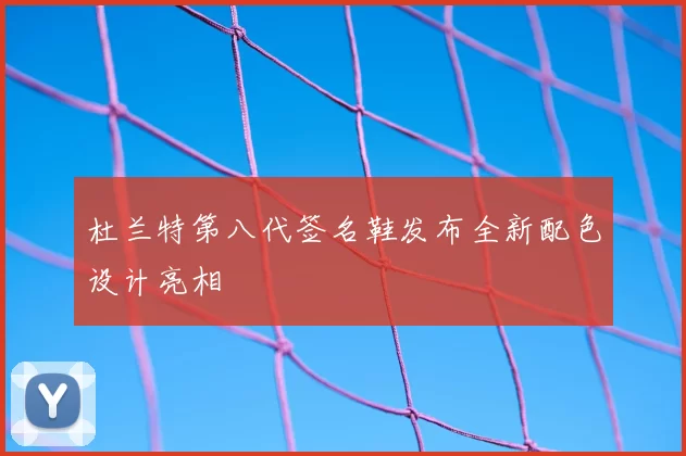 杜兰特第八代签名鞋发布全新配色设计亮相