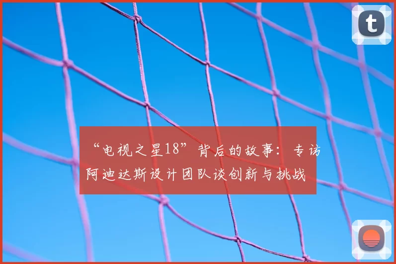 “电视之星18”背后的故事：专访阿迪达斯设计团队谈创新与挑战