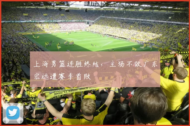 上海男篮连胜终结，主场不敌广东宏远遭赛季首败