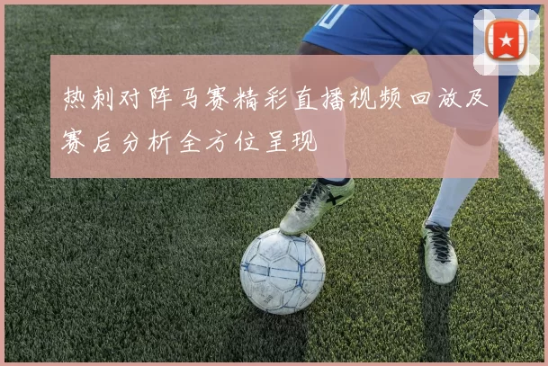 热刺对阵马赛精彩直播视频回放及赛后分析全方位呈现