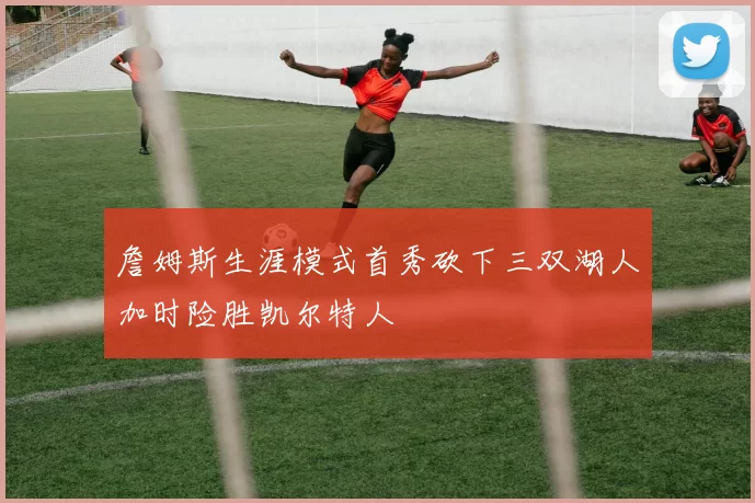 詹姆斯生涯模式首秀砍下三双湖人加时险胜凯尔特人