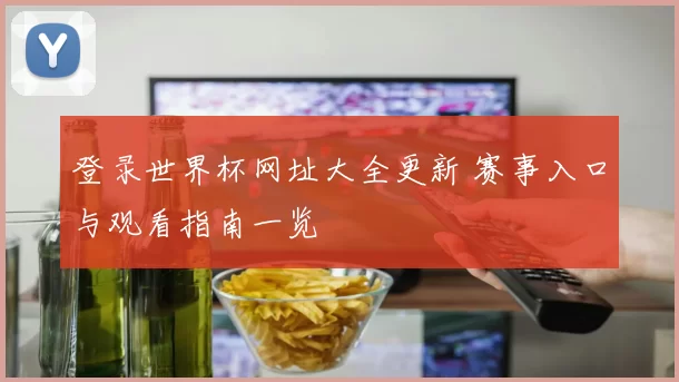 登录世界杯网址大全更新 赛事入口与观看指南一览