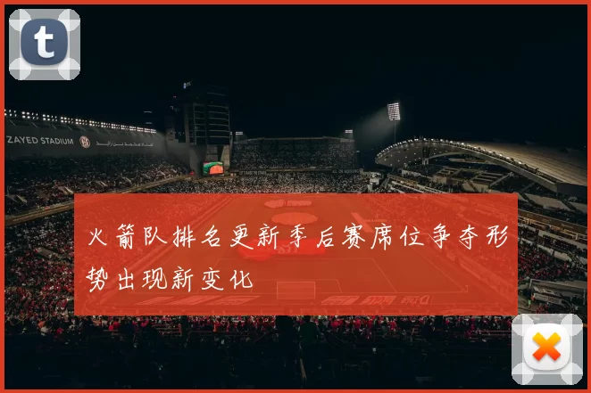火箭队排名更新季后赛席位争夺形势出现新变化
