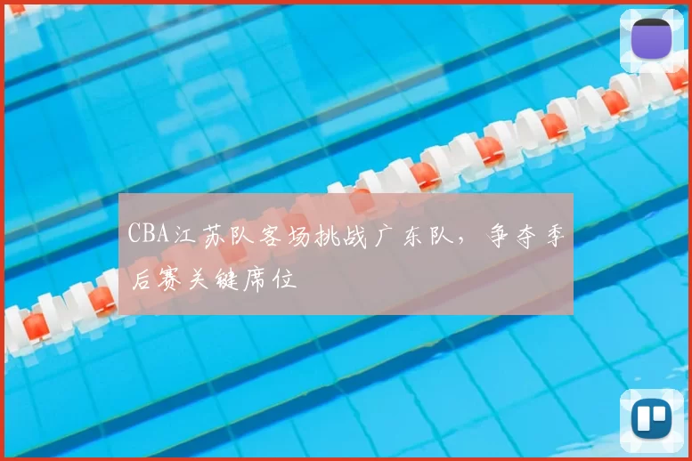 CBA江苏队客场挑战广东队，争夺季后赛关键席位