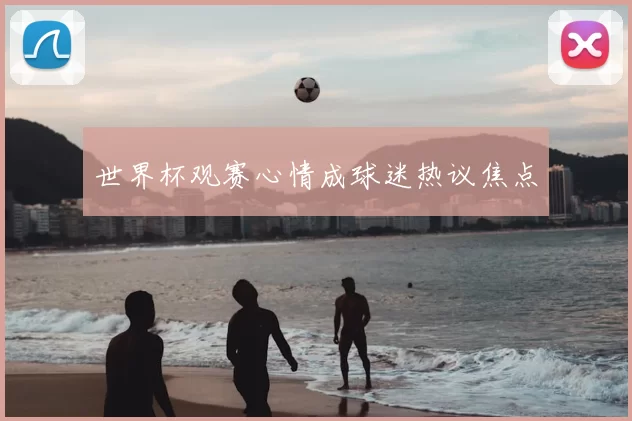 世界杯观赛心情成球迷热议焦点